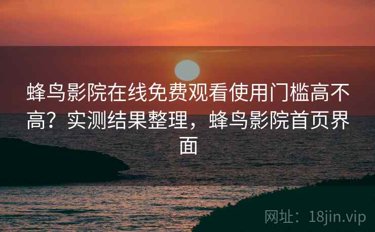 蜂鸟影院在线免费观看使用门槛高不高？实测结果整理，蜂鸟影院首页界面  第2张