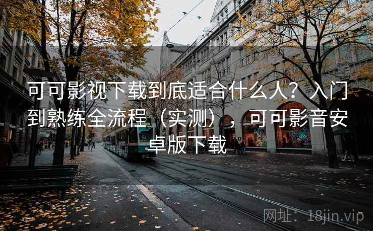 可可影视下载到底适合什么人？入门到熟练全流程（实测），可可影音安卓版下载  第1张