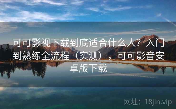 可可影视下载到底适合什么人？入门到熟练全流程（实测），可可影音安卓版下载  第2张