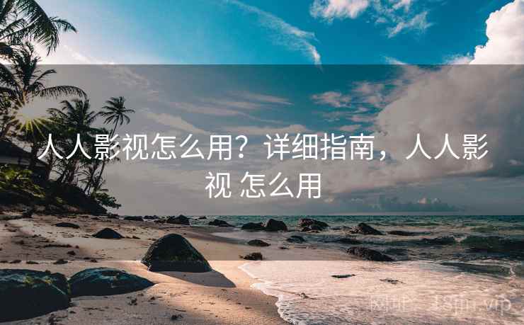 人人影视怎么用？详细指南，人人影视 怎么用  第2张