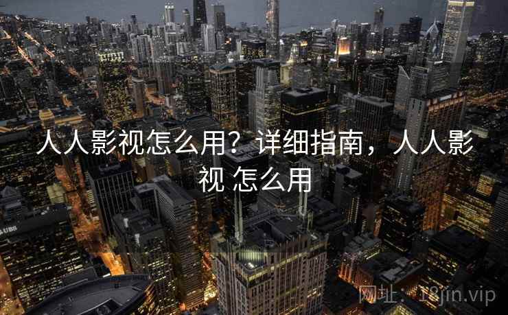 人人影视怎么用？详细指南，人人影视 怎么用  第1张