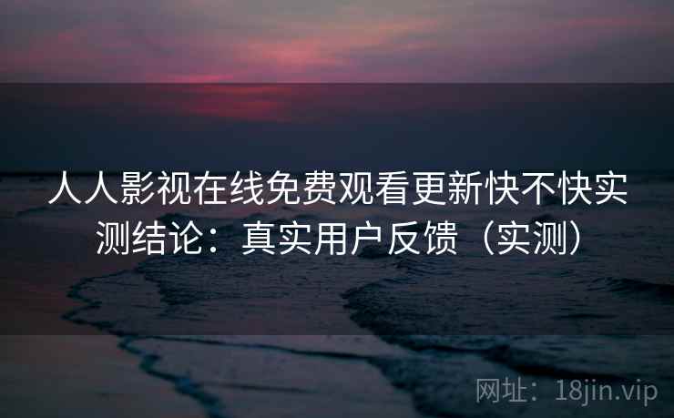 人人影视在线免费观看更新快不快实测结论：真实用户反馈（实测）  第2张