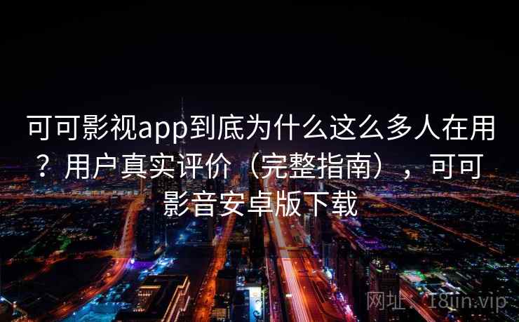 可可影视app到底为什么这么多人在用？用户真实评价（完整指南），可可影音安卓版下载  第1张