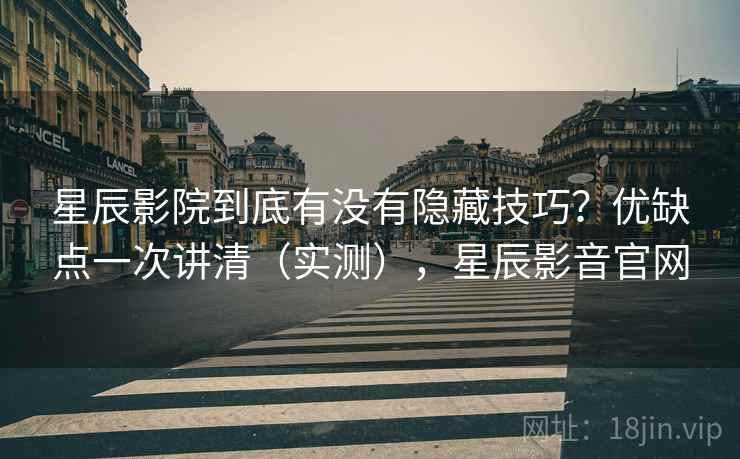 星辰影院到底有没有隐藏技巧？优缺点一次讲清（实测），星辰影音官网  第1张