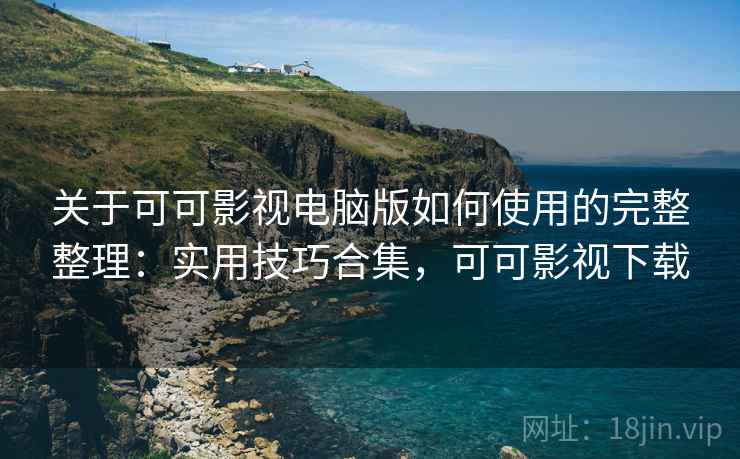 关于可可影视电脑版如何使用的完整整理：实用技巧合集，可可影视下载  第2张