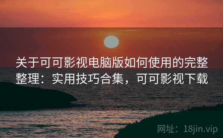 关于可可影视电脑版如何使用的完整整理：实用技巧合集，可可影视下载  第1张