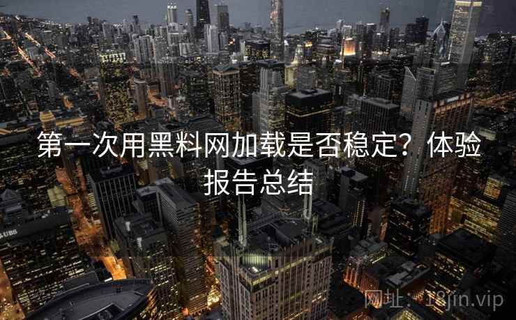 第一次用黑料网加载是否稳定？体验报告总结  第2张