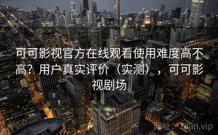 可可影视官方在线观看使用难度高不高？用户真实评价（实测），可可影视剧场  第2张