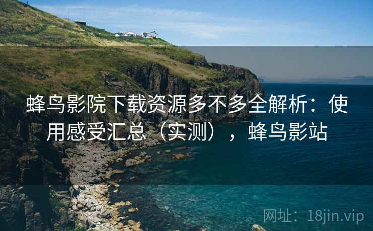 蜂鸟影院下载资源多不多全解析：使用感受汇总（实测），蜂鸟影站  第1张