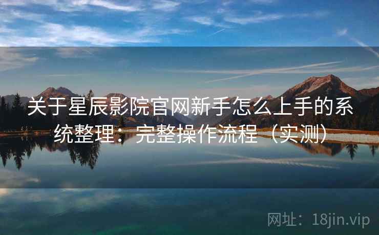 关于星辰影院官网新手怎么上手的系统整理：完整操作流程（实测）  第2张