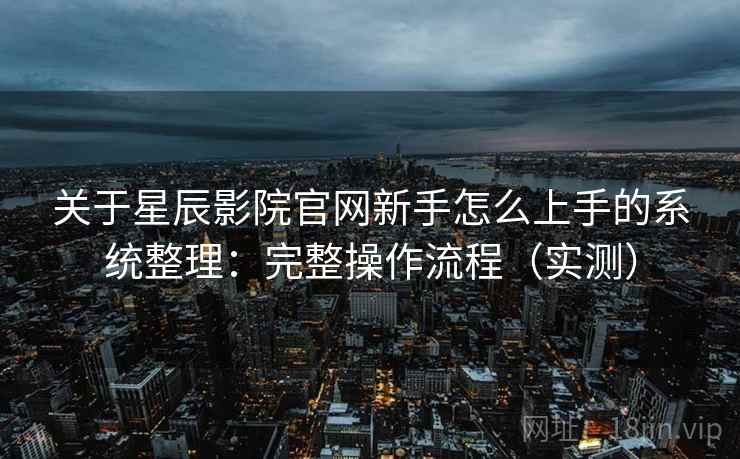 关于星辰影院官网新手怎么上手的系统整理：完整操作流程（实测）  第1张