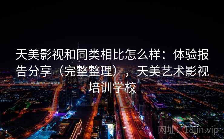 天美影视和同类相比怎么样：体验报告分享（完整整理），天美艺术影视培训学校  第1张