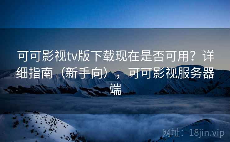 可可影视tv版下载现在是否可用？详细指南（新手向），可可影视服务器端  第2张