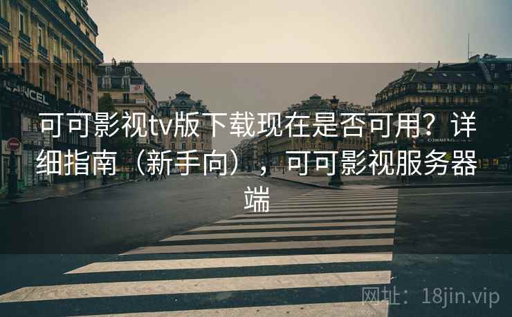 可可影视tv版下载现在是否可用？详细指南（新手向），可可影视服务器端  第1张