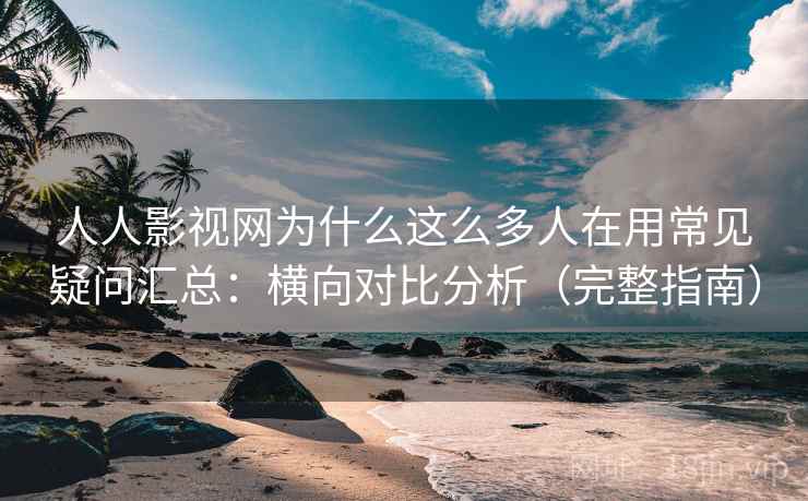 人人影视网为什么这么多人在用常见疑问汇总：横向对比分析（完整指南）  第1张