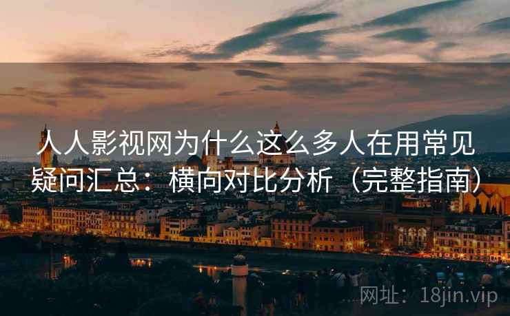 人人影视网为什么这么多人在用常见疑问汇总：横向对比分析（完整指南）  第2张