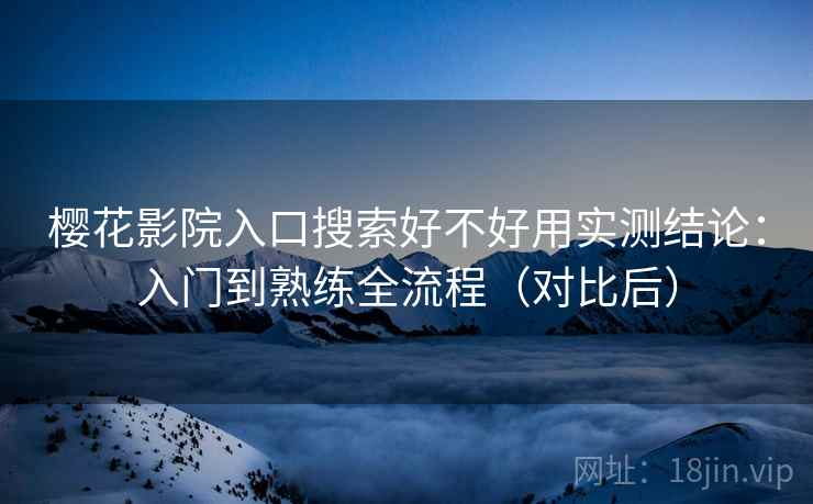 樱花影院入口搜索好不好用实测结论：入门到熟练全流程（对比后）  第1张