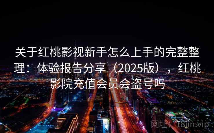 关于红桃影视新手怎么上手的完整整理：体验报告分享（2025版），红桃影院充值会员会盗号吗  第2张