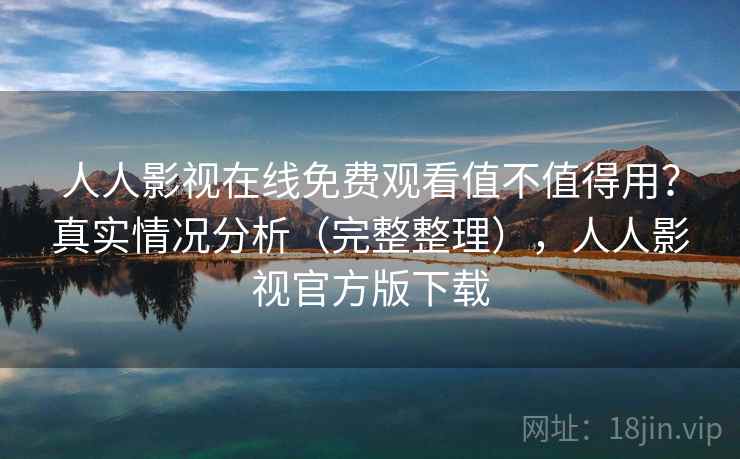 人人影视在线免费观看值不值得用？真实情况分析（完整整理），人人影视官方版下载  第1张