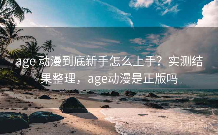 age 动漫到底新手怎么上手？实测结果整理，age动漫是正版吗  第2张