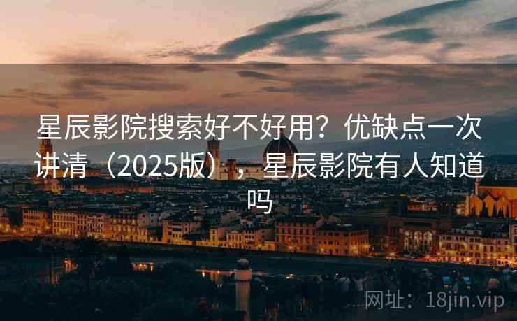 星辰影院搜索好不好用？优缺点一次讲清（2025版），星辰影院有人知道吗  第2张