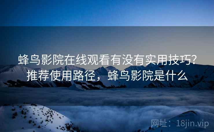 蜂鸟影院在线观看有没有实用技巧？推荐使用路径，蜂鸟影院是什么  第2张