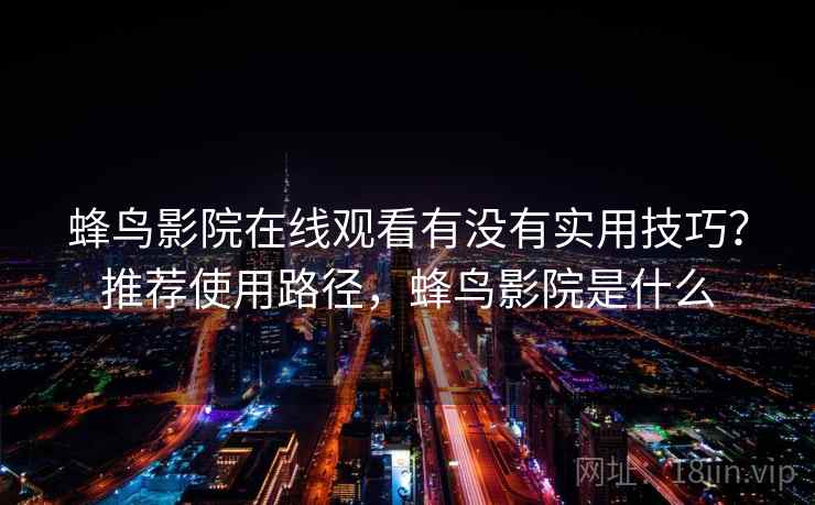 蜂鸟影院在线观看有没有实用技巧？推荐使用路径，蜂鸟影院是什么  第1张