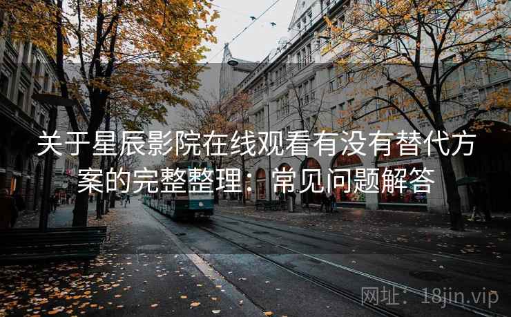 关于星辰影院在线观看有没有替代方案的完整整理：常见问题解答  第1张