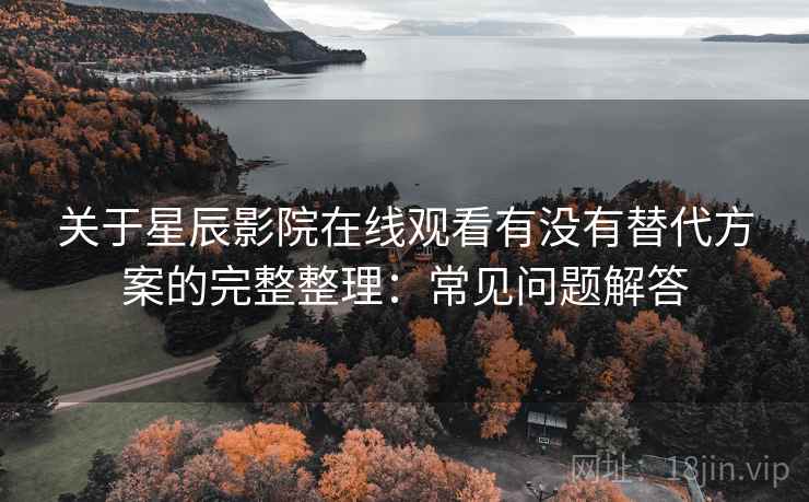 关于星辰影院在线观看有没有替代方案的完整整理：常见问题解答  第2张