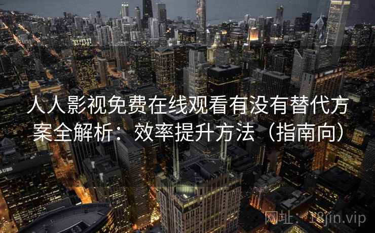 人人影视免费在线观看有没有替代方案全解析：效率提升方法（指南向）  第2张