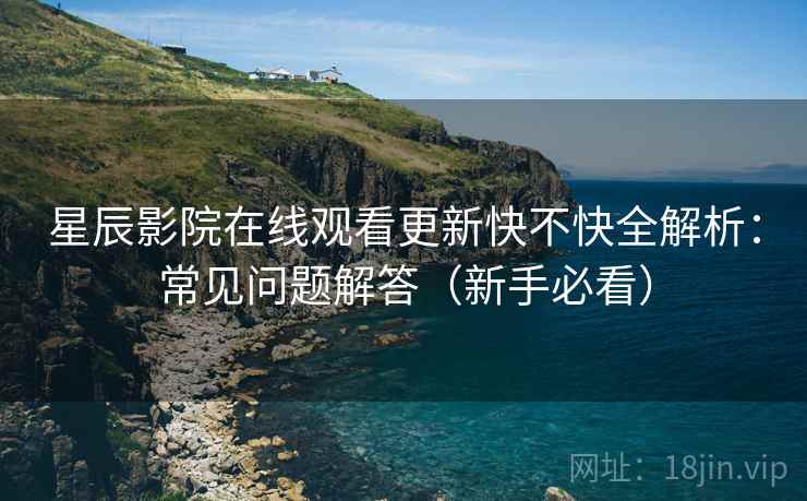 星辰影院在线观看更新快不快全解析：常见问题解答（新手必看）  第1张