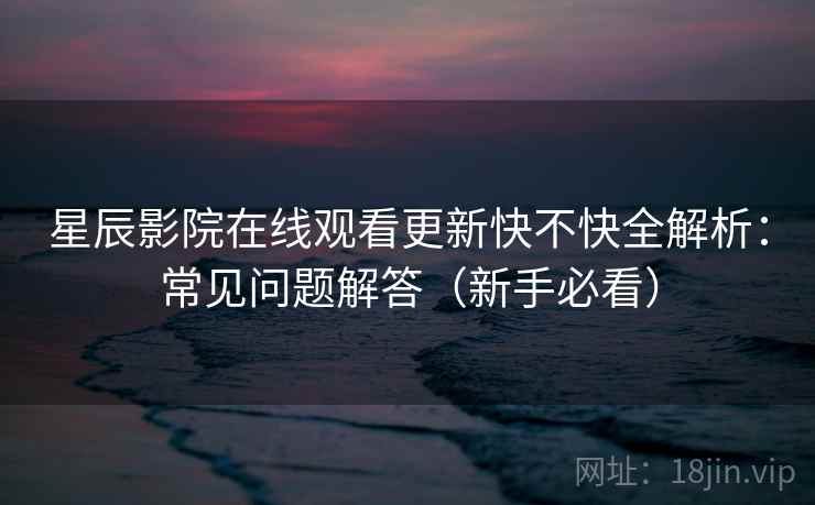 星辰影院在线观看更新快不快全解析：常见问题解答（新手必看）  第2张