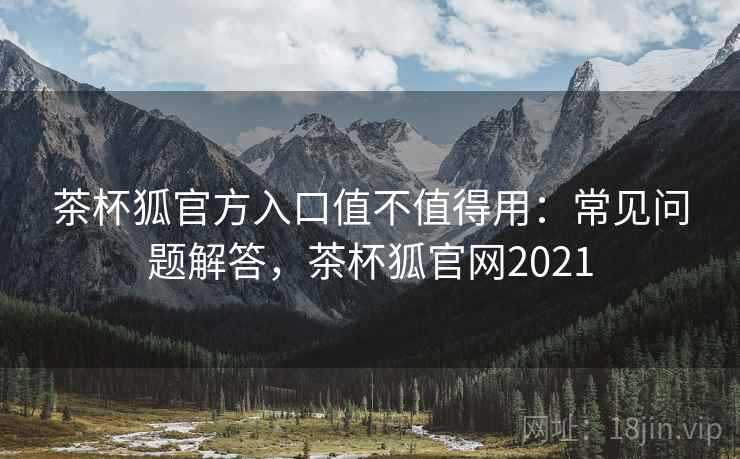 茶杯狐官方入口值不值得用：常见问题解答，茶杯狐官网2021  第1张