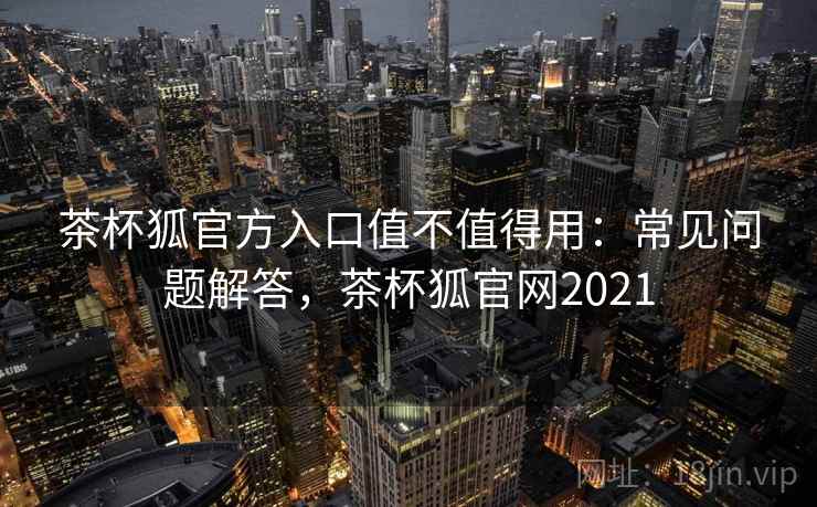 茶杯狐官方入口值不值得用：常见问题解答，茶杯狐官网2021  第2张