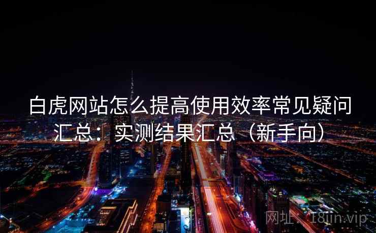 白虎网站怎么提高使用效率常见疑问汇总：实测结果汇总（新手向）  第2张