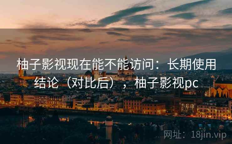 柚子影视现在能不能访问：长期使用结论（对比后），柚子影视pc  第1张