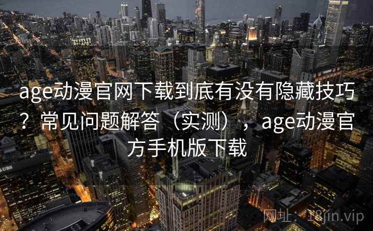 age动漫官网下载到底有没有隐藏技巧？常见问题解答（实测），age动漫官方手机版下载  第1张
