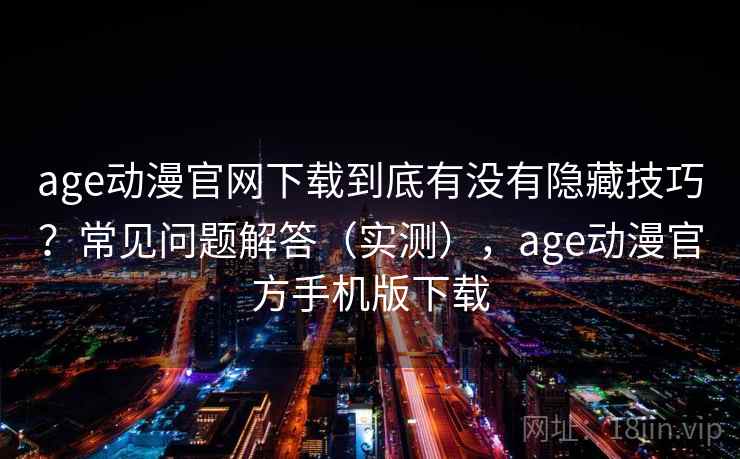 age动漫官网下载到底有没有隐藏技巧？常见问题解答（实测），age动漫官方手机版下载  第2张