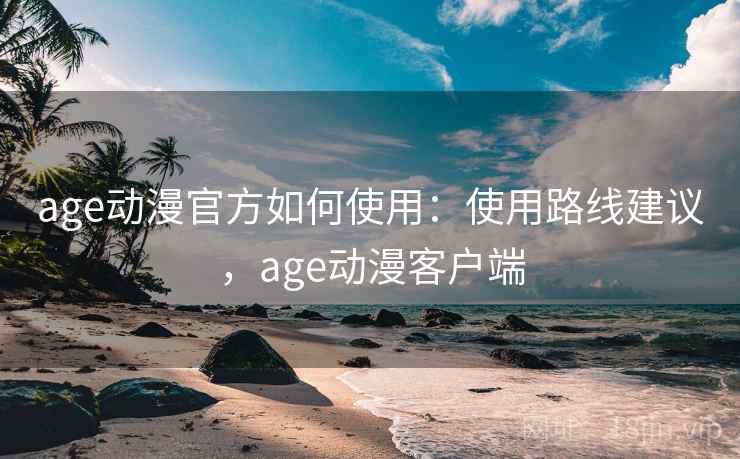age动漫官方如何使用：使用路线建议，age动漫客户端  第2张