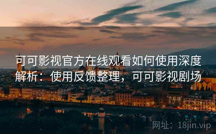 可可影视官方在线观看如何使用深度解析：使用反馈整理，可可影视剧场  第2张