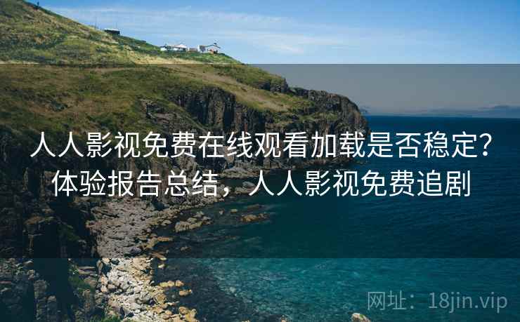 人人影视免费在线观看加载是否稳定？体验报告总结，人人影视免费追剧  第2张