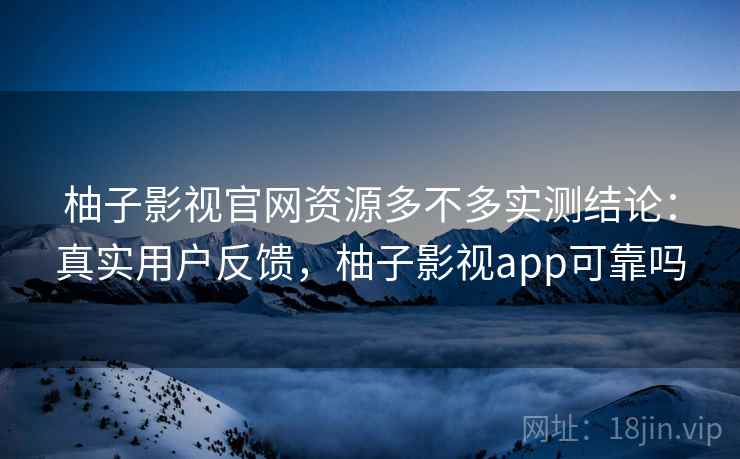 柚子影视官网资源多不多实测结论：真实用户反馈，柚子影视app可靠吗  第2张