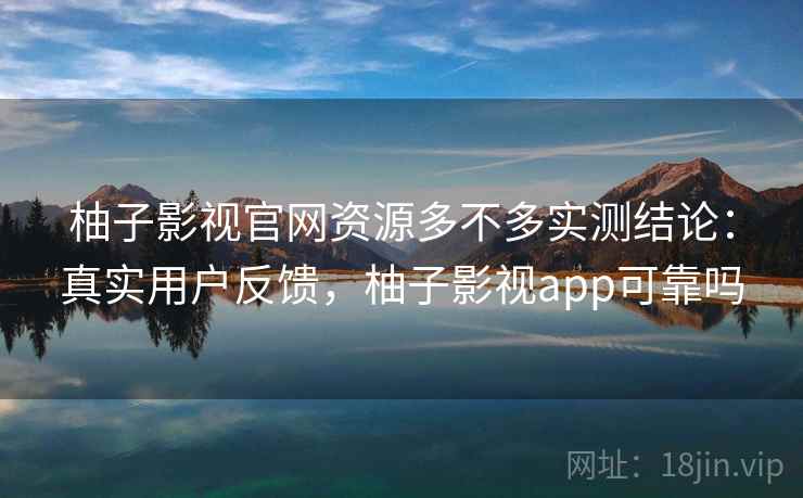 柚子影视官网资源多不多实测结论：真实用户反馈，柚子影视app可靠吗  第1张