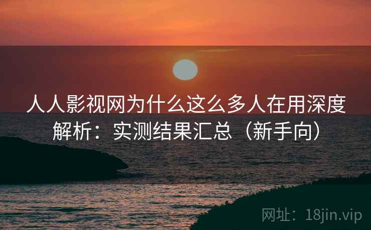 人人影视网为什么这么多人在用深度解析：实测结果汇总（新手向）  第1张