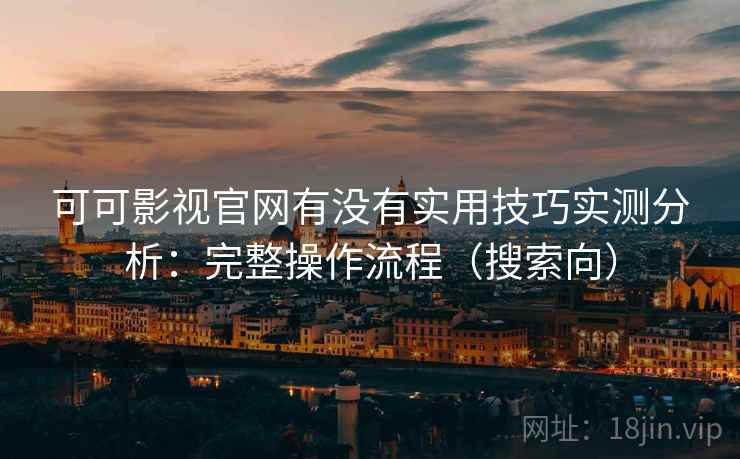 可可影视官网有没有实用技巧实测分析：完整操作流程（搜索向）  第1张