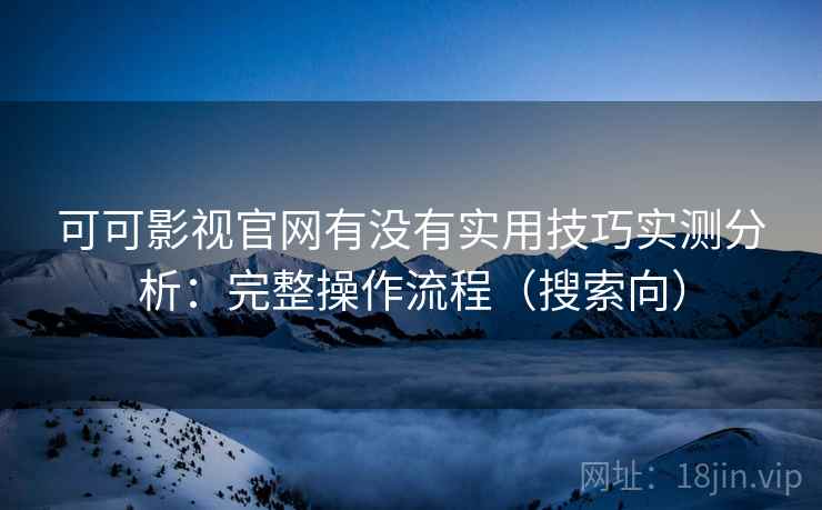 可可影视官网有没有实用技巧实测分析：完整操作流程（搜索向）  第2张
