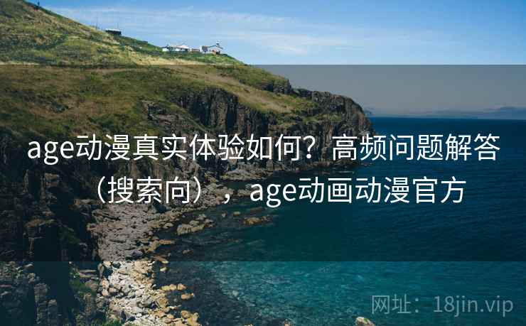 age动漫真实体验如何？高频问题解答（搜索向），age动画动漫官方  第1张