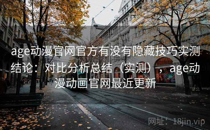 age动漫官网官方有没有隐藏技巧实测结论：对比分析总结（实测），age动漫动画官网最近更新  第2张