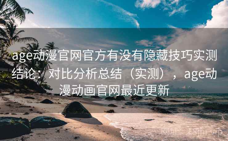 age动漫官网官方有没有隐藏技巧实测结论：对比分析总结（实测），age动漫动画官网最近更新  第1张
