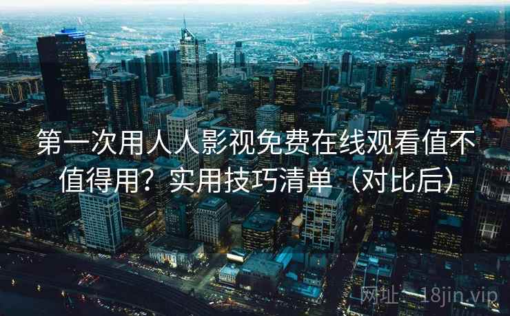 第一次用人人影视免费在线观看值不值得用？实用技巧清单（对比后）  第1张
